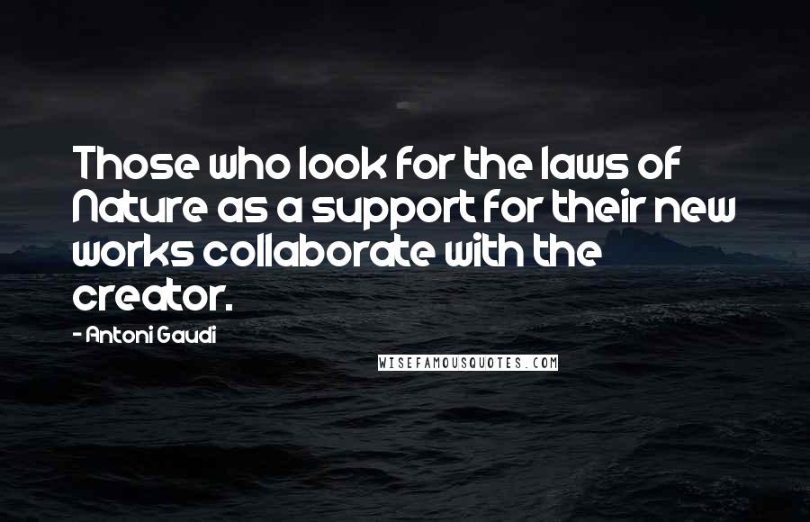 Antoni Gaudi Quotes: Those who look for the laws of Nature as a support for their new works collaborate with the creator.