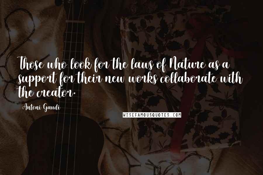 Antoni Gaudi Quotes: Those who look for the laws of Nature as a support for their new works collaborate with the creator.
