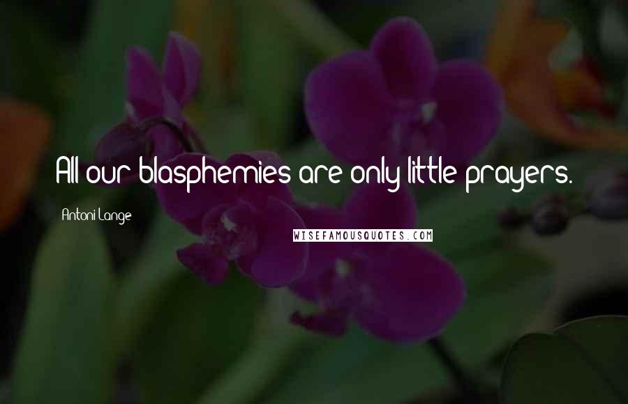 Antoni Lange Quotes: All our blasphemies are only little prayers.