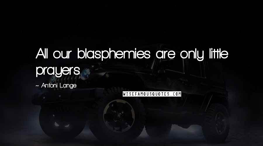 Antoni Lange Quotes: All our blasphemies are only little prayers.