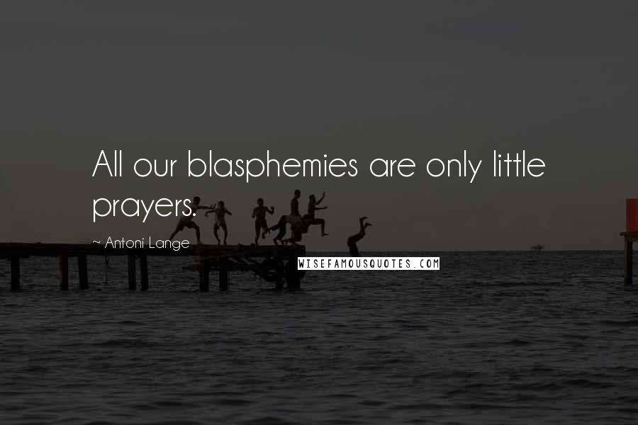 Antoni Lange Quotes: All our blasphemies are only little prayers.