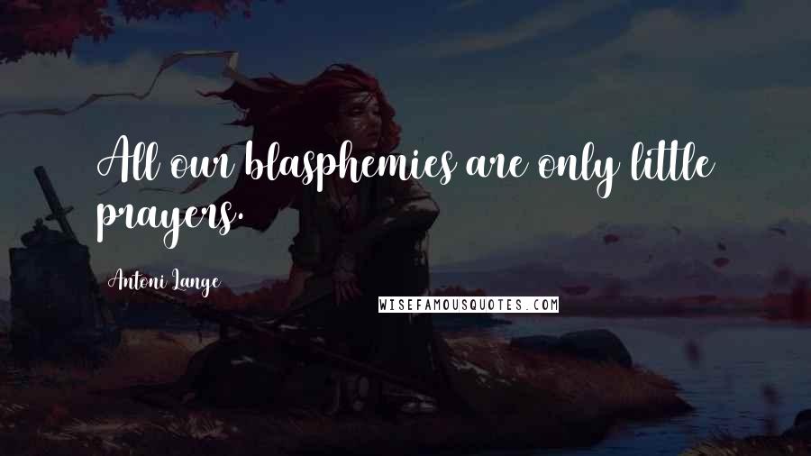 Antoni Lange Quotes: All our blasphemies are only little prayers.