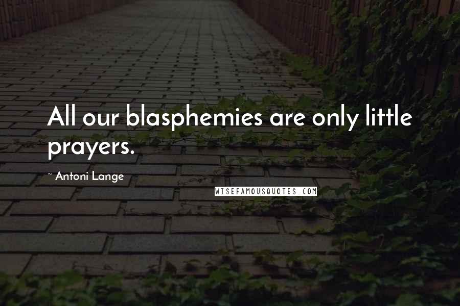 Antoni Lange Quotes: All our blasphemies are only little prayers.