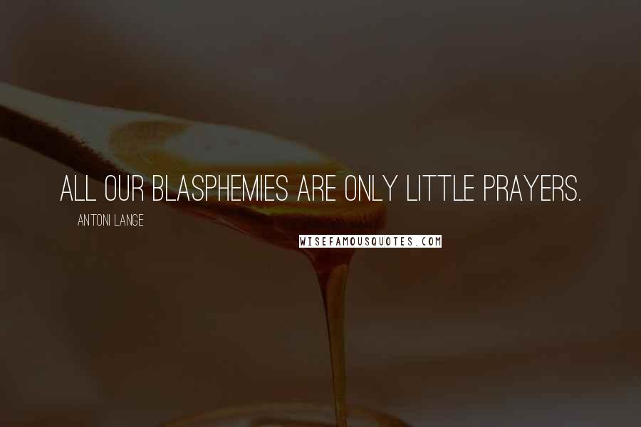 Antoni Lange Quotes: All our blasphemies are only little prayers.