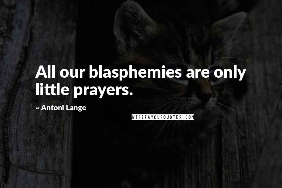 Antoni Lange Quotes: All our blasphemies are only little prayers.