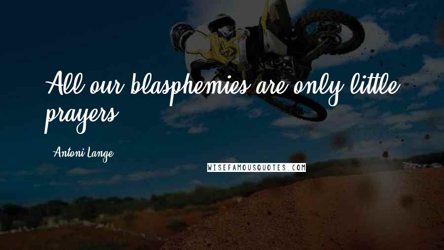 Antoni Lange Quotes: All our blasphemies are only little prayers.