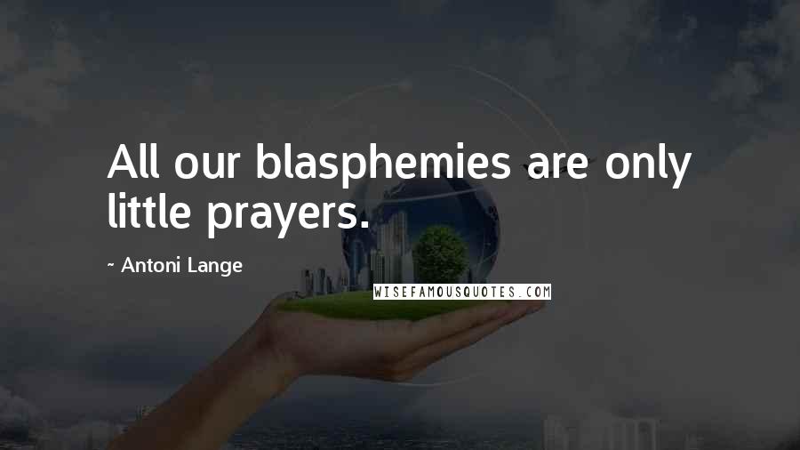 Antoni Lange Quotes: All our blasphemies are only little prayers.