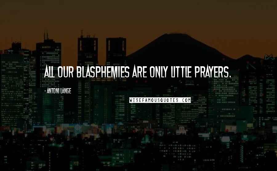Antoni Lange Quotes: All our blasphemies are only little prayers.