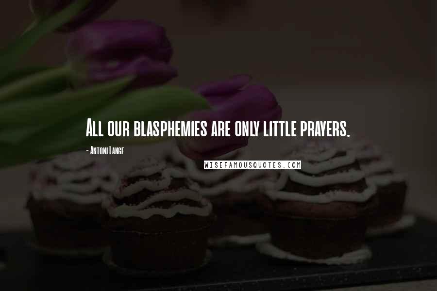 Antoni Lange Quotes: All our blasphemies are only little prayers.