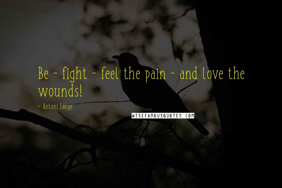 Antoni Lange Quotes: Be - fight - feel the pain - and love the wounds!
