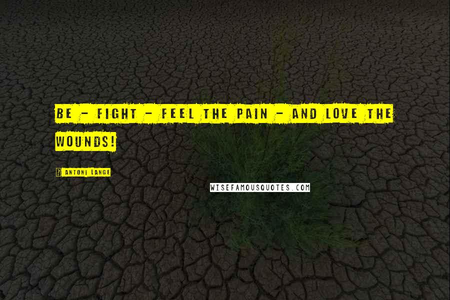 Antoni Lange Quotes: Be - fight - feel the pain - and love the wounds!