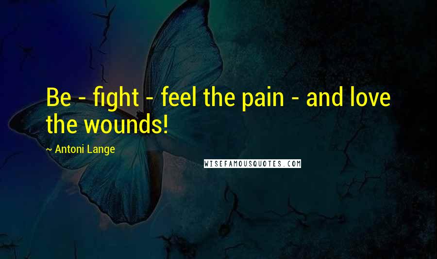 Antoni Lange Quotes: Be - fight - feel the pain - and love the wounds!