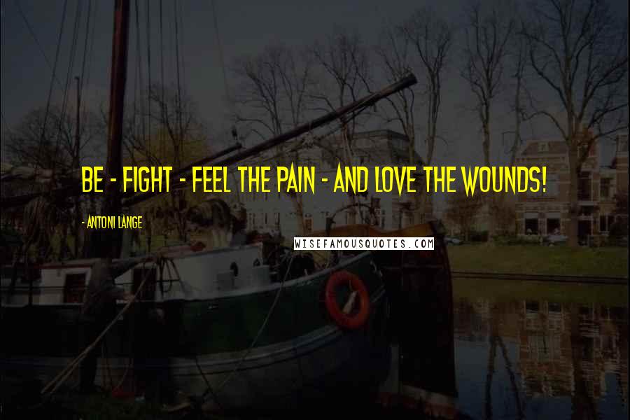 Antoni Lange Quotes: Be - fight - feel the pain - and love the wounds!