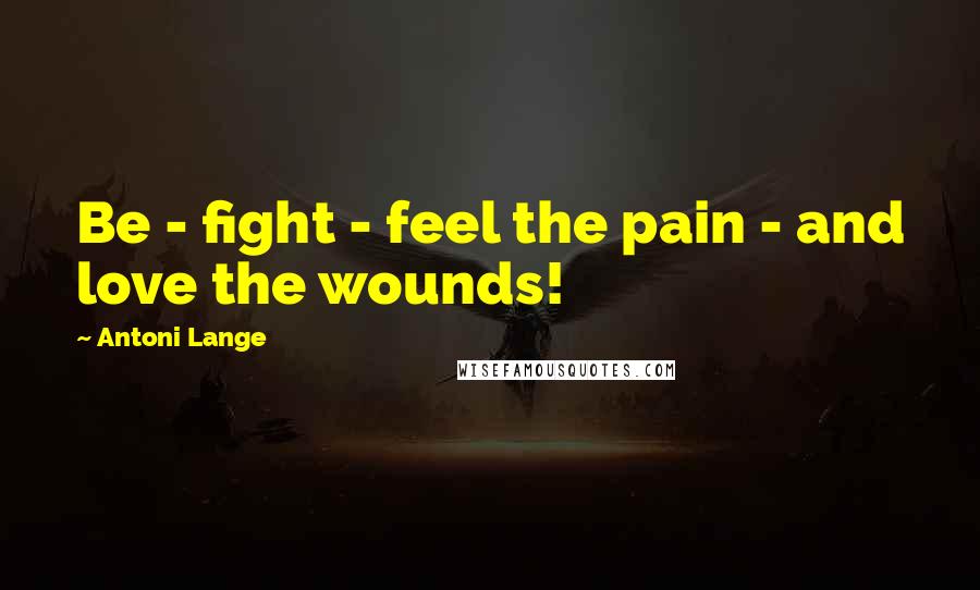 Antoni Lange Quotes: Be - fight - feel the pain - and love the wounds!