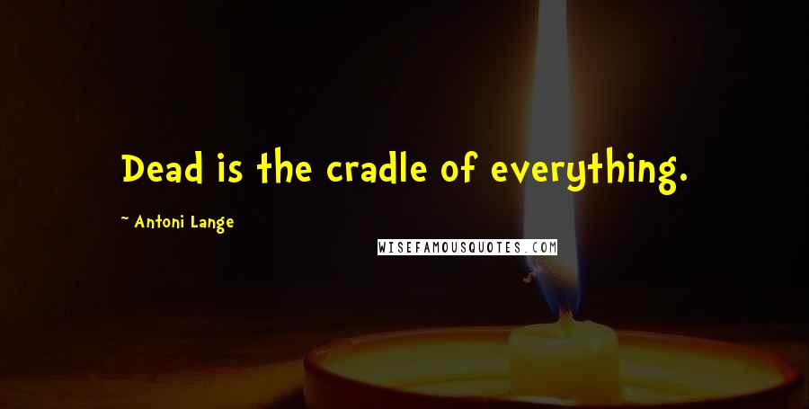 Antoni Lange Quotes: Dead is the cradle of everything.