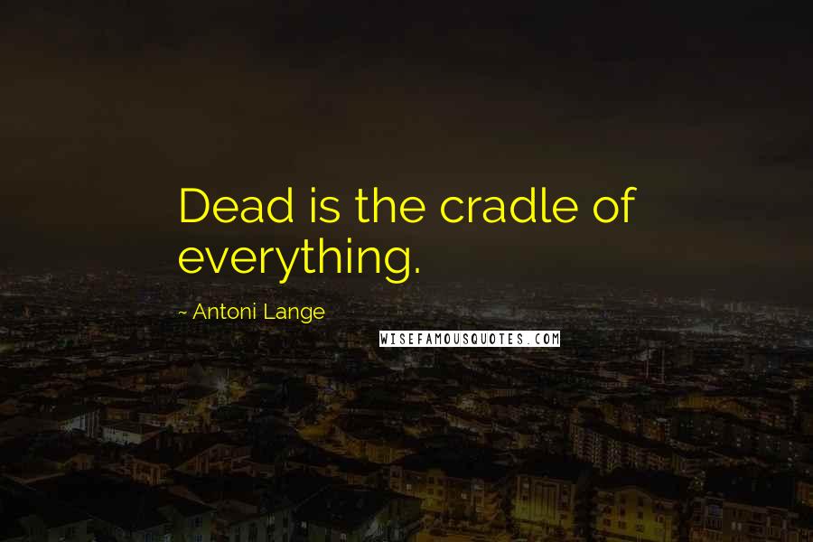 Antoni Lange Quotes: Dead is the cradle of everything.