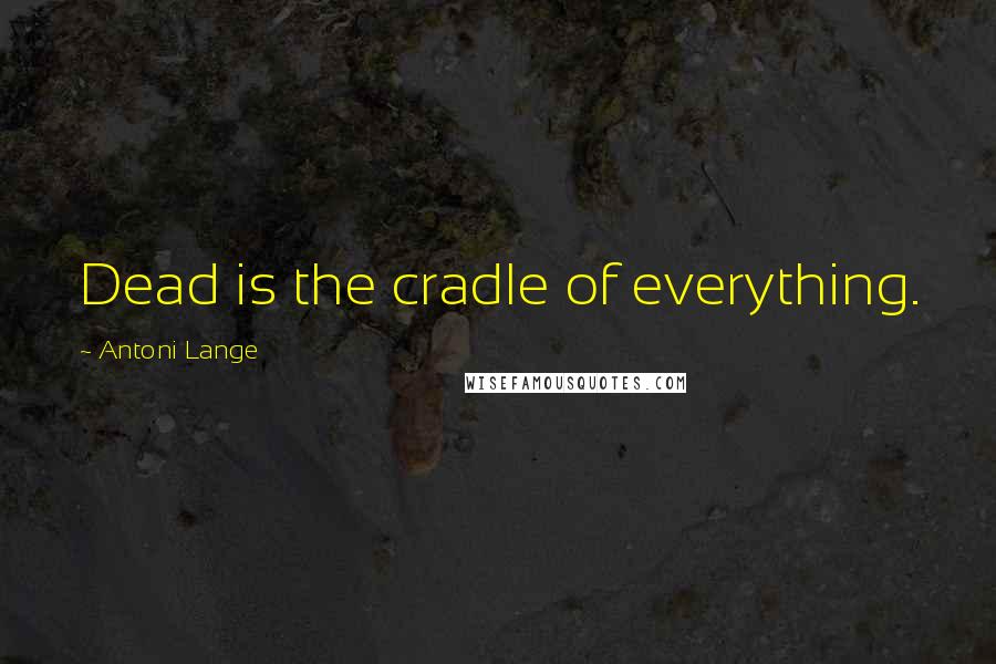 Antoni Lange Quotes: Dead is the cradle of everything.