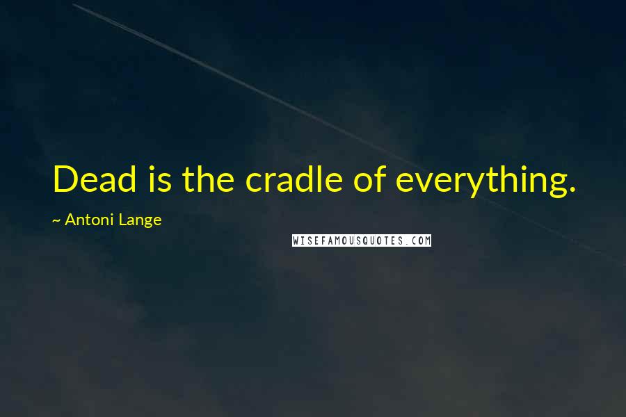 Antoni Lange Quotes: Dead is the cradle of everything.