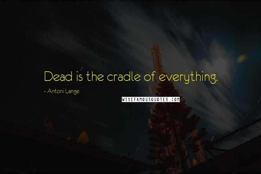 Antoni Lange Quotes: Dead is the cradle of everything.