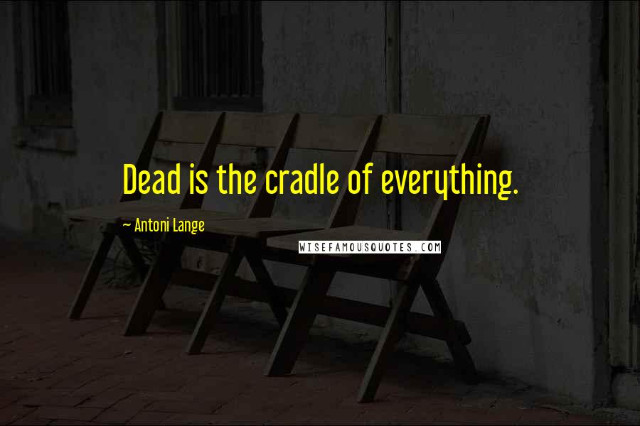 Antoni Lange Quotes: Dead is the cradle of everything.