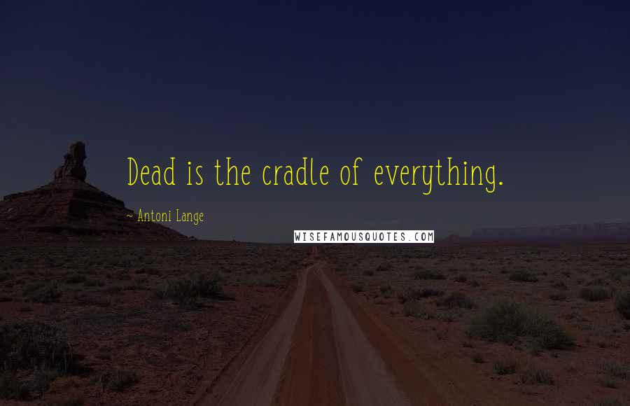 Antoni Lange Quotes: Dead is the cradle of everything.