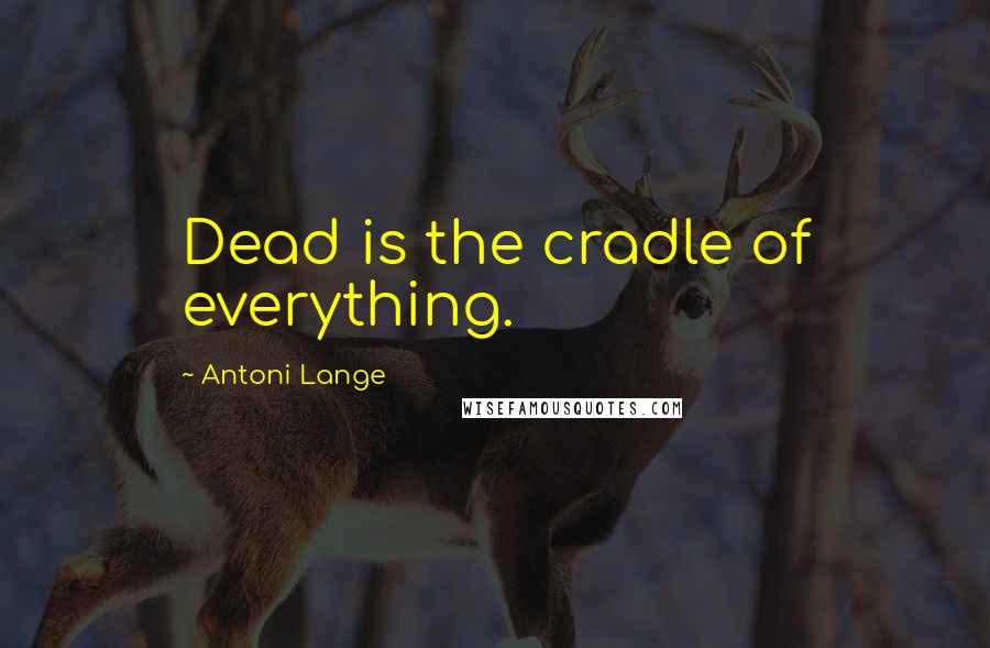 Antoni Lange Quotes: Dead is the cradle of everything.