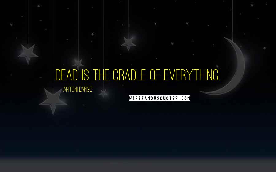 Antoni Lange Quotes: Dead is the cradle of everything.