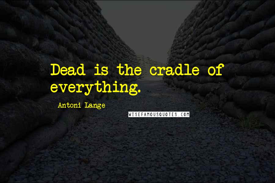 Antoni Lange Quotes: Dead is the cradle of everything.