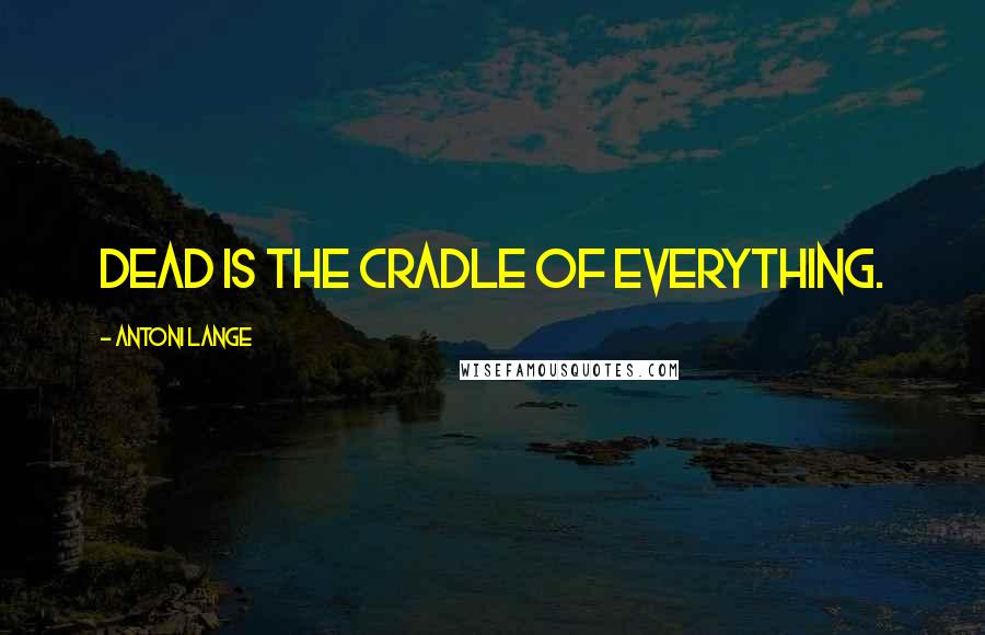 Antoni Lange Quotes: Dead is the cradle of everything.