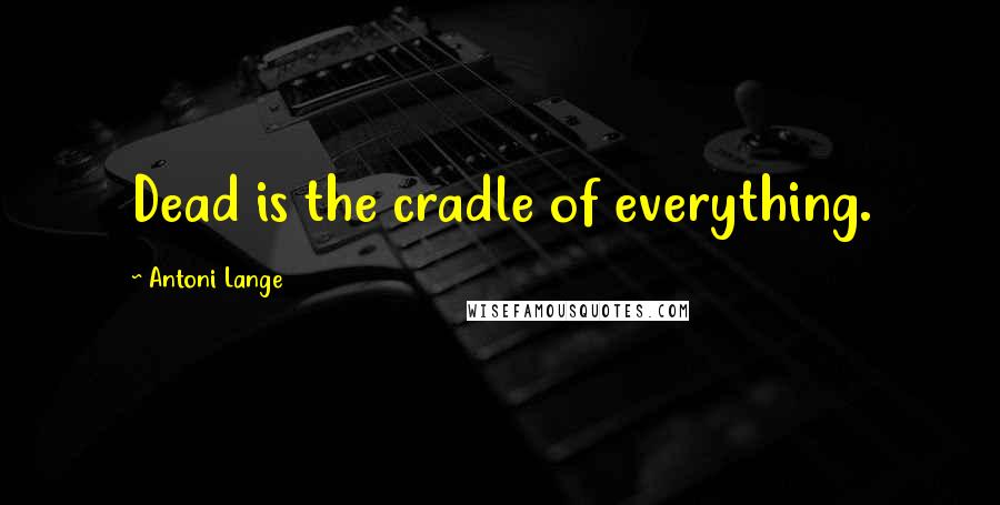 Antoni Lange Quotes: Dead is the cradle of everything.