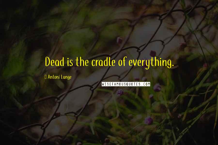 Antoni Lange Quotes: Dead is the cradle of everything.