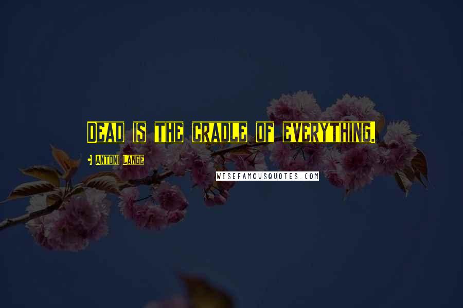Antoni Lange Quotes: Dead is the cradle of everything.