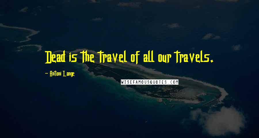 Antoni Lange Quotes: Dead is the travel of all our travels.