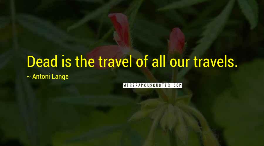 Antoni Lange Quotes: Dead is the travel of all our travels.