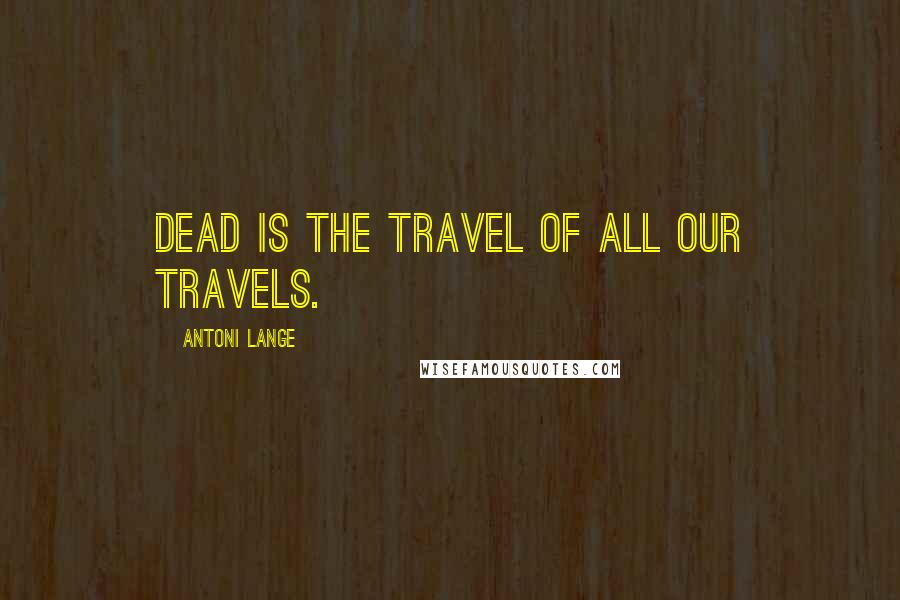 Antoni Lange Quotes: Dead is the travel of all our travels.