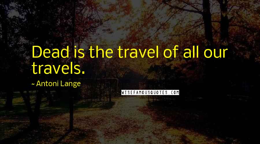 Antoni Lange Quotes: Dead is the travel of all our travels.