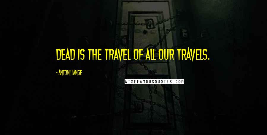 Antoni Lange Quotes: Dead is the travel of all our travels.