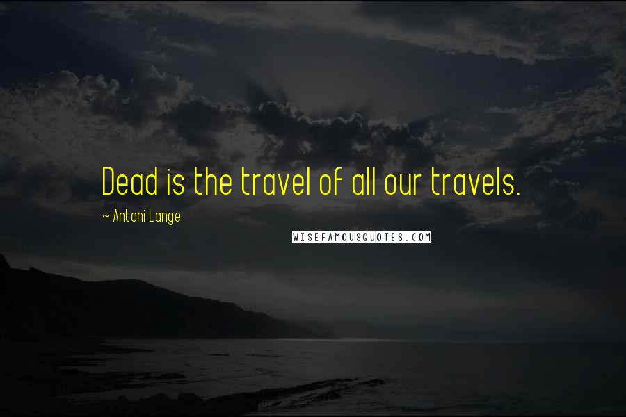 Antoni Lange Quotes: Dead is the travel of all our travels.