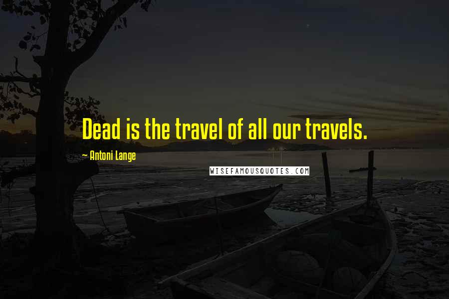 Antoni Lange Quotes: Dead is the travel of all our travels.