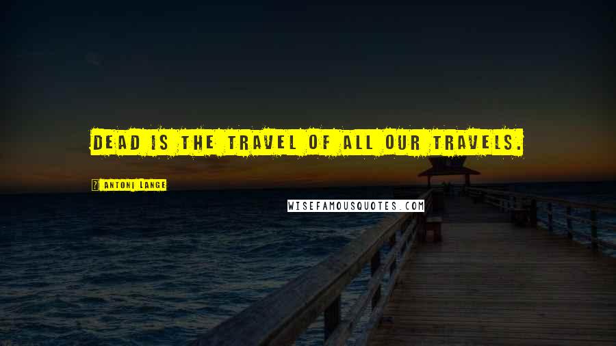 Antoni Lange Quotes: Dead is the travel of all our travels.