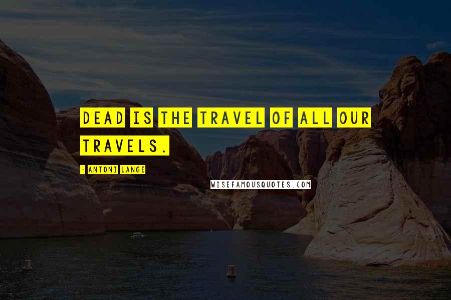 Antoni Lange Quotes: Dead is the travel of all our travels.