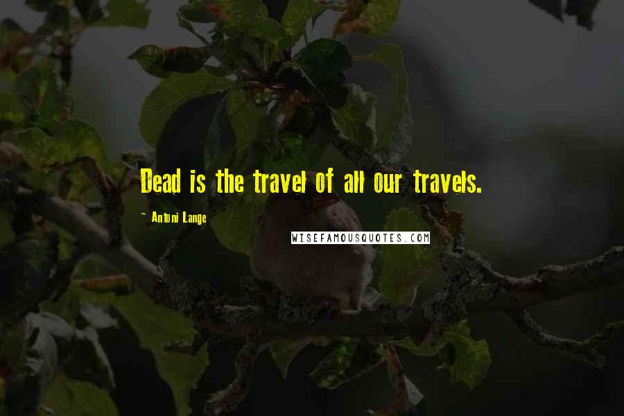 Antoni Lange Quotes: Dead is the travel of all our travels.