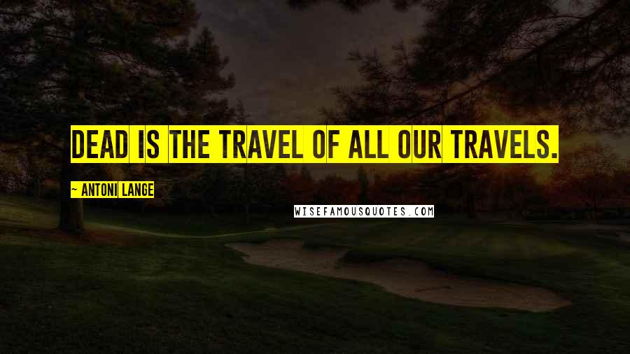 Antoni Lange Quotes: Dead is the travel of all our travels.