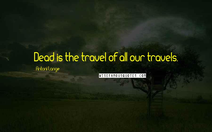 Antoni Lange Quotes: Dead is the travel of all our travels.