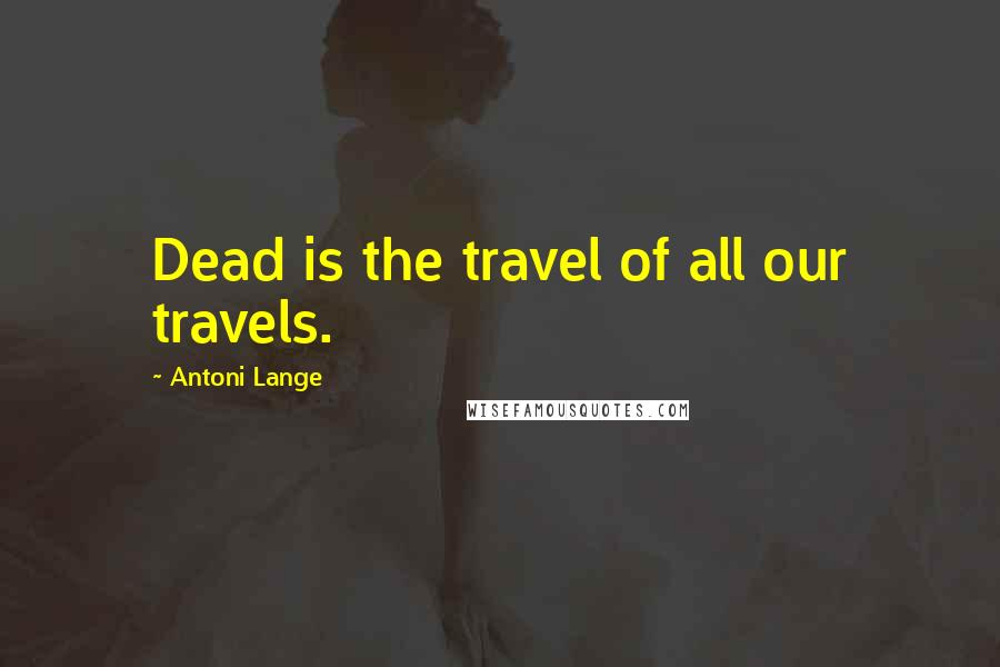 Antoni Lange Quotes: Dead is the travel of all our travels.