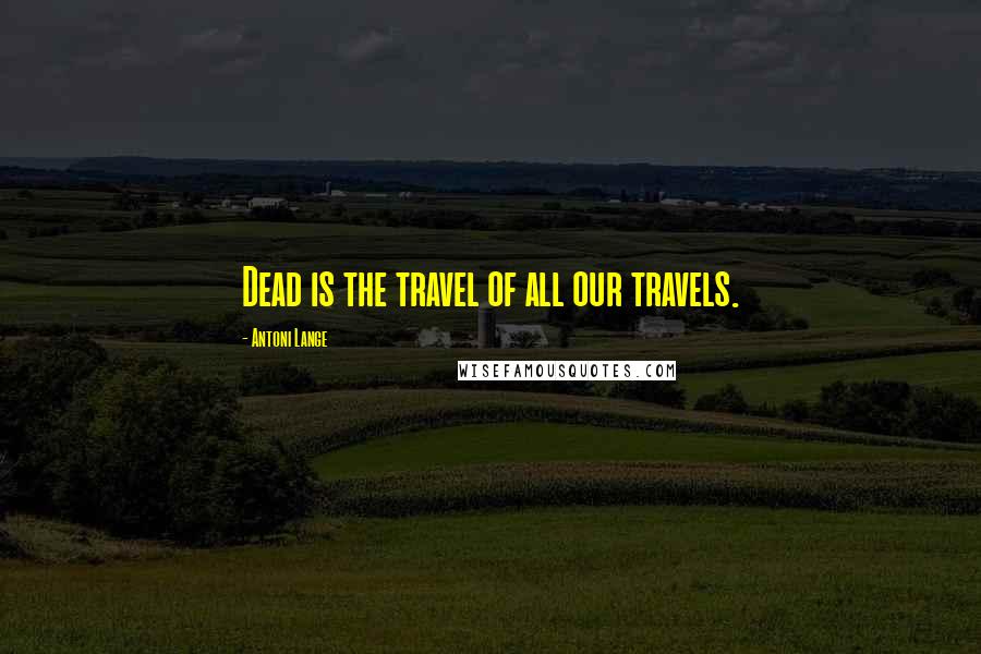 Antoni Lange Quotes: Dead is the travel of all our travels.