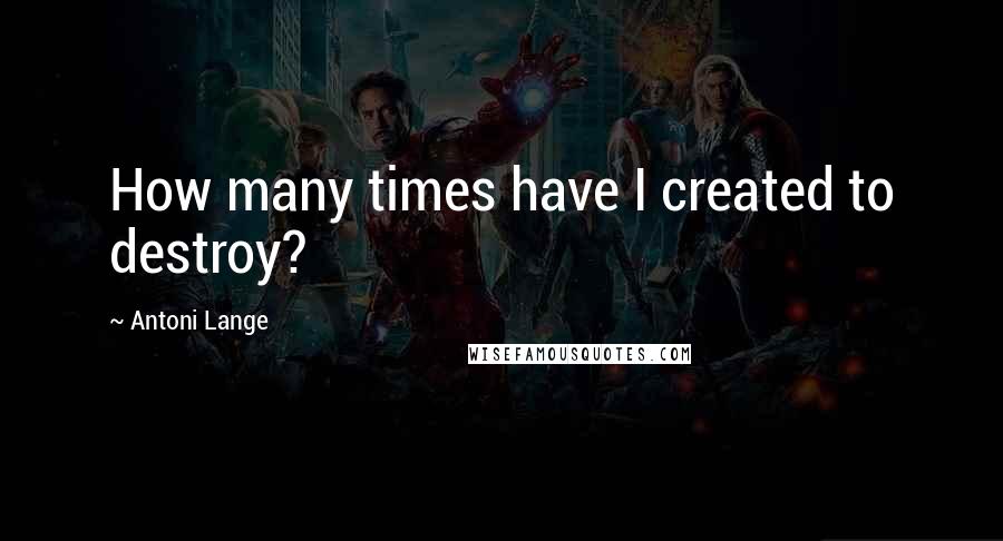 Antoni Lange Quotes: How many times have I created to destroy?