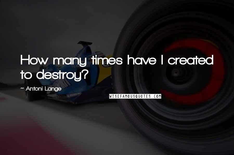 Antoni Lange Quotes: How many times have I created to destroy?