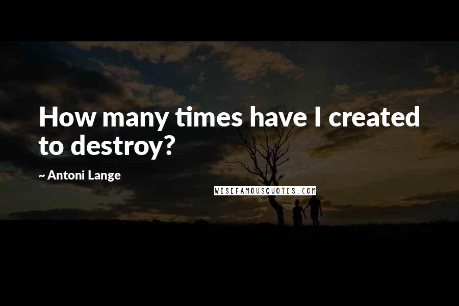 Antoni Lange Quotes: How many times have I created to destroy?