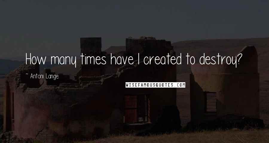 Antoni Lange Quotes: How many times have I created to destroy?